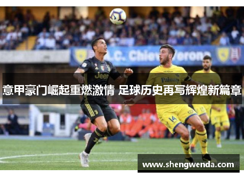 意甲豪门崛起重燃激情 足球历史再写辉煌新篇章 意甲豪门崛起重燃激情 足球历史再写辉煌新篇章