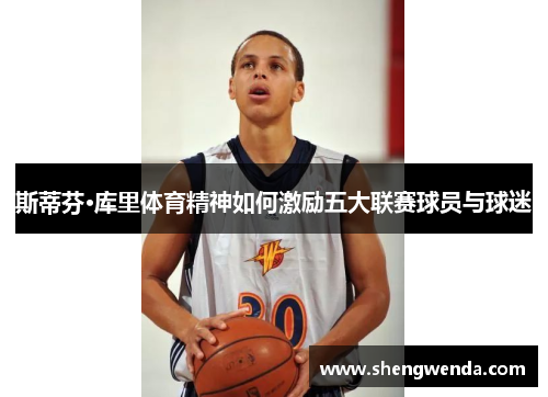 斯蒂芬·库里体育精神如何激励五大联赛球员与球迷