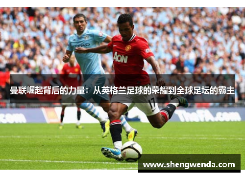 曼联崛起背后的力量：从英格兰足球的荣耀到全球足坛的霸主