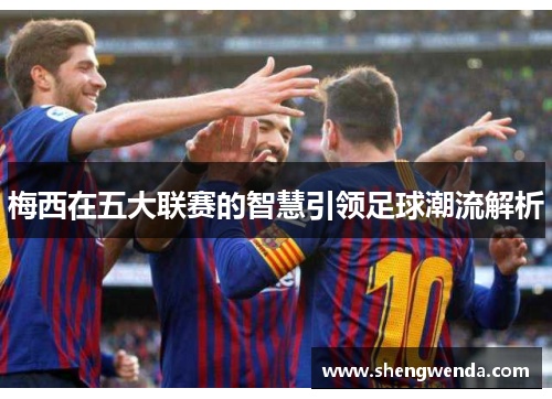 梅西在五大联赛的智慧引领足球潮流解析