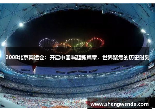 2008北京奥运会：开启中国崛起新篇章，世界聚焦的历史时刻